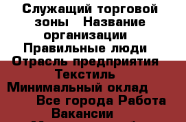 Служащий торговой зоны › Название организации ­ Правильные люди › Отрасль предприятия ­ Текстиль › Минимальный оклад ­ 29 000 - Все города Работа » Вакансии   . Мурманская обл.,Оленегорск г.